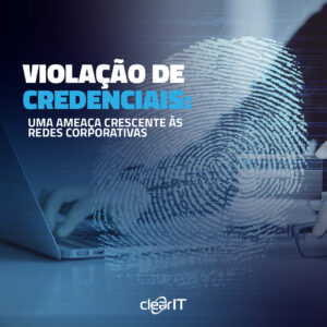 Violação de Credenciais: Uma Ameaça Crescente às Redes Corporativas